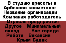 В студию красоты в Арбеково косметолог › Название организации ­ Компания-работодатель › Отрасль предприятия ­ Другое › Минимальный оклад ­ 1 - Все города Работа » Вакансии   . Крым,Судак